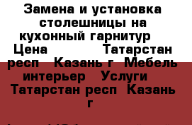 Замена и установка столешницы на кухонный гарнитур  › Цена ­ 1 000 - Татарстан респ., Казань г. Мебель, интерьер » Услуги   . Татарстан респ.,Казань г.